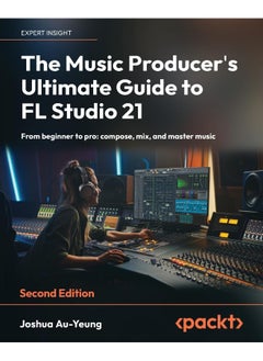 The Music Producer's Ultimate Guide to FL Studio 21 - Second Edition: From beginner to pro: compose, mix, and master music 