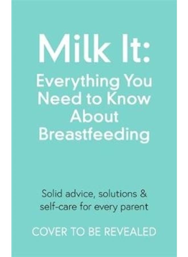 Milk It: Everything You Need to Know About Breastfeeding : Advice, solutions & self-care for every parent 