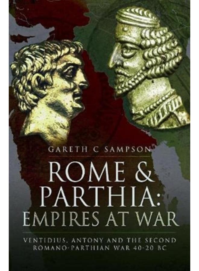 Rome and Parthia: Empires at War : Ventidius, Antony and the Second Romano-Parthian War, 40 20 BC 