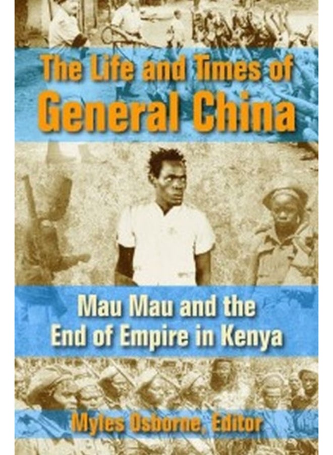 The Life and Times of General China : Mau Mau and the End of Empire in Kenya 
