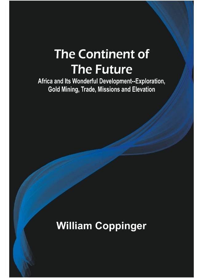The Continent of the Future; Africa and Its Wonderful Development--Exploration, Gold Mining, Trade, Missions and Elevation 
