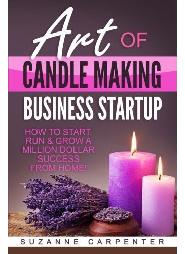 Art Of Candle Making Business Startup How To Start Run And Grow A Million Dollar Success From Home