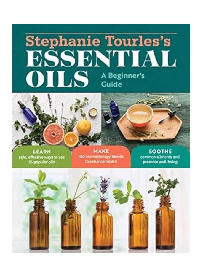 Stephanie Tourles's Essential Oils a Beginner's Guide  Learn Safe Effective Ways to Use 25 Popular Oils; Make 100 Aromatherapy Blends to Enhance Health; Soothe Common Ailments and Promote Well-Being 