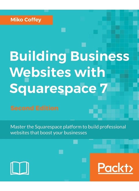 Building Business Websites with Squarespace 7 - Second Edition: Master the Squarespace platform to build professional websites that boost your businesses