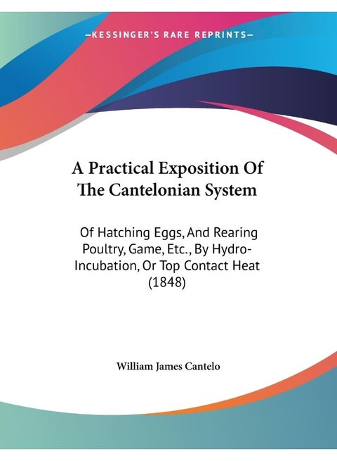 A Practical Exposition Of The Cantelonian System: Of Hatching Eggs, And Rearing Poultry, Game, Etc., By Hydro-Incubation, Or Top Contact Heat (1848)