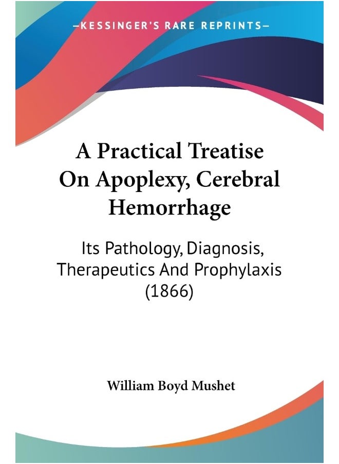 A Practical Treatise On Apoplexy, Cerebral Hemorrhage: Its Pathology, Diagnosis, Therapeutics And Prophylaxis (1866) 