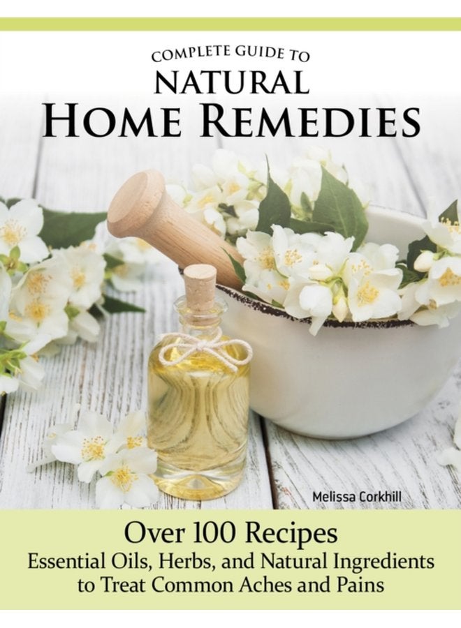Complete Guide to Natural Home Remedies Over 100 Recipes Essential Oils Herbs and Natural Ingredients to Treat Common Aches and Pains - Paperback