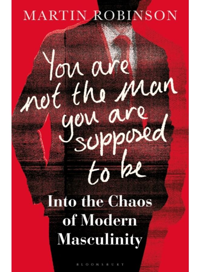 You Are Not the Man You Are Supposed to Be : Into the Chaos of Modern Masculinity 