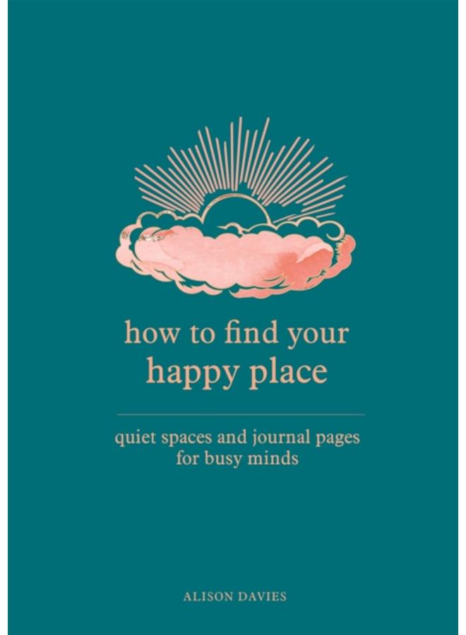 How to Find Your Happy Place : Quiet Spaces and Journal Pages for Busy Minds 