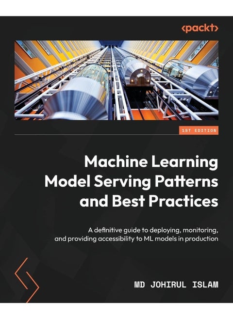 Machine Learning Model Serving Patterns and Best Practices: A definitive guide to deploying, monitoring, and providing accessibility to ML models in production