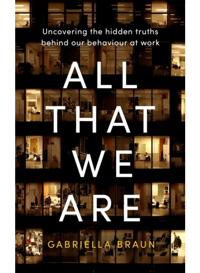 All That We Are : Uncovering the Hidden Truths Behind Our Behaviour at Work 