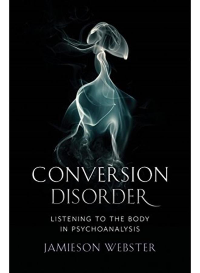Conversion Disorder : Listening to the Body in Psychoanalysis