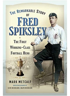 The Remarkable Story of Fred Spiksley : The First Working-Class Football Hero