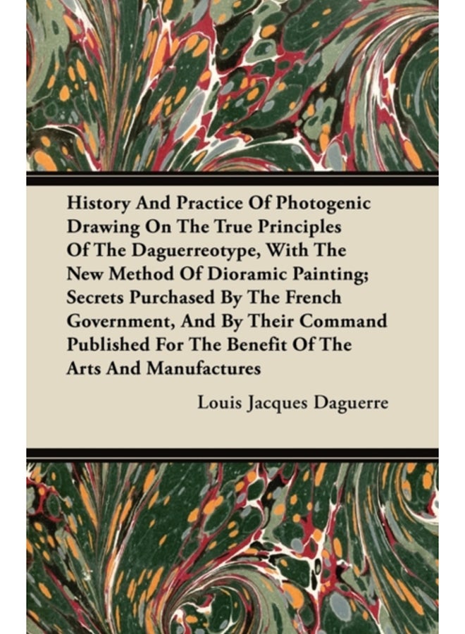 History And Practice Of Photogenic Drawing On The True Principles Of The Daguerreotype, With The New Method Of Dioramic Painting; Secrets Purchased By The French Government, And By Their Command Publi 
