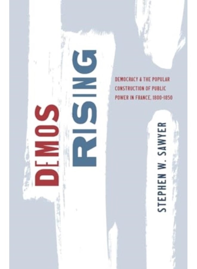 Demos Rising : Democracy and the Popular Construction of Public Power in France, 1800–1850 