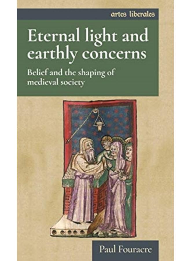 Eternal Light and Earthly Concerns : Belief and the Shaping of Medieval Society 