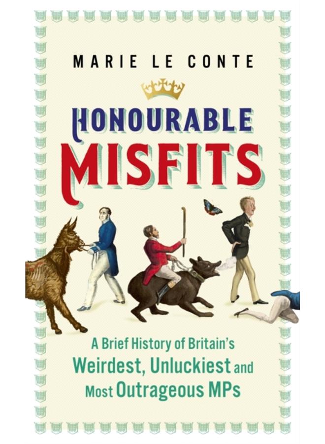 Honourable Misfits : A Brief History of Britain's Weirdest, Unluckiest and Most Outrageous MPs 