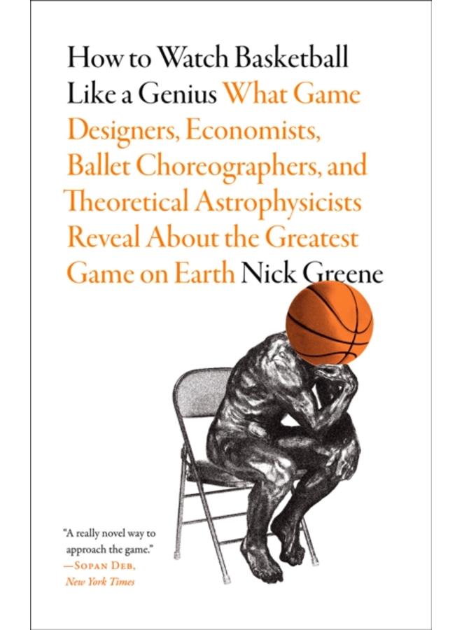 How to Watch Basketball Like a Genius: What Game Designers, Economists, Ballet Choreographers, and Theoretical Astrophysicists Reveal About the Greatest Game on Earth 
