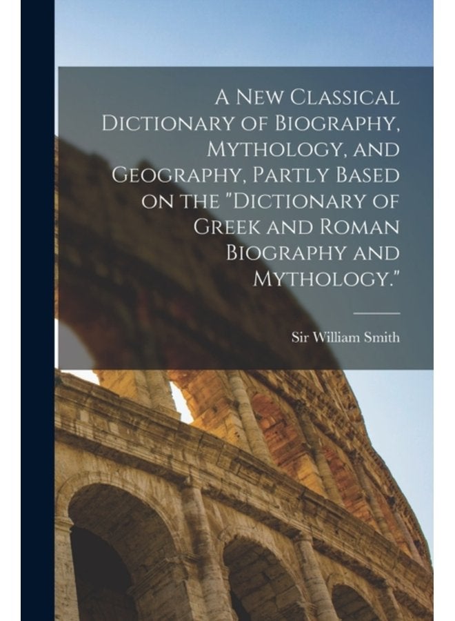 A new Classical Dictionary of Biography Mythology and Geography Partly Based on the Dictionary of Greek and Roman Biography and Mythology - Paperback
