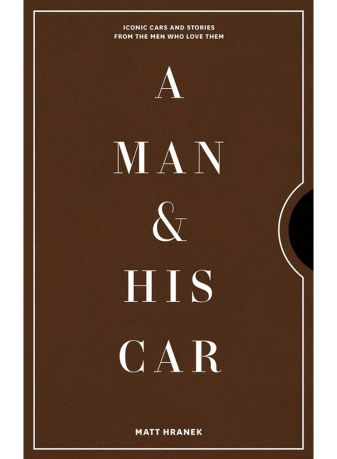 A Man His Car Iconic Cars and Stories from the Men Who Love Them - Hardback