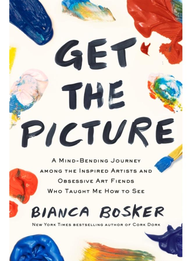 Get the Picture : A Mind-Bending Journey among the Inspired Artists and Obsessive Art Fiends Who Taught Me How to See 