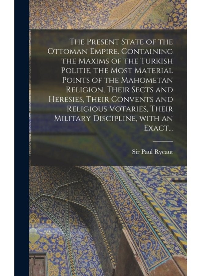 The Present State of the Ottoman Empire Containing the Maxims of the Turkish Politie the Most Material Points of the Mahometan Religion Their Sects and Heresies Their Convents and Religious Votari - Hardback