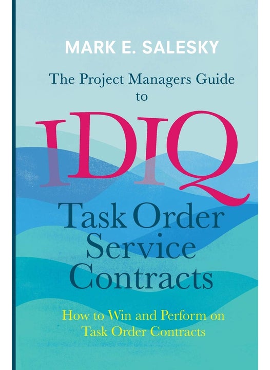 The Project Managers Guide to IDIQ Task Order Service Contracts: How to Win and Perform on Task Order Contracts