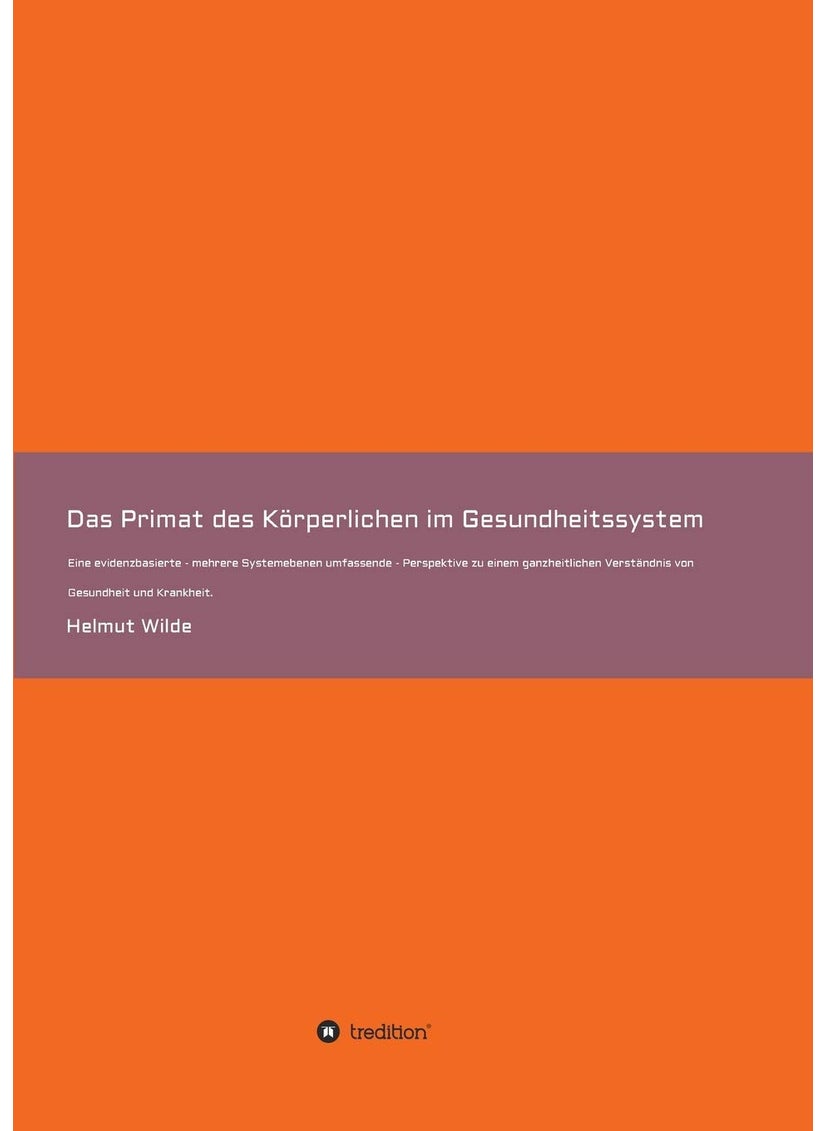 Das Primat des Körperlichen im Gesundheitssystem: Eine evidenzbasierte - mehrere Systemebenen umfassende - Perspektive zu einem ganzheitlichen Verständnis von Gesundheit und Krankheit. 