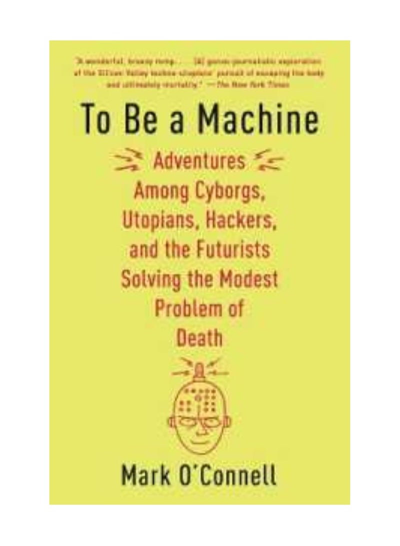 To Be a Machine  Adventures among Cyborgs Utopians Hackers and the Futurists Solving the Modest Problem of Death 