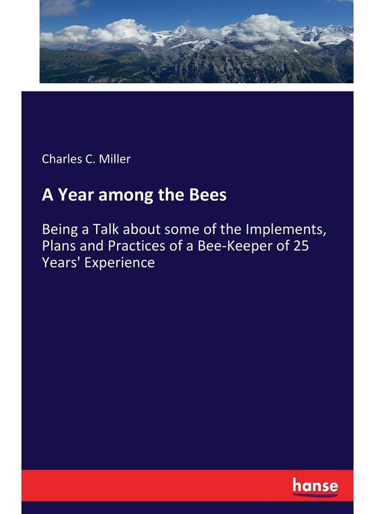 A Year among the Bees: Being a Talk about some of the Implements, Plans and Practices of a Bee-Keeper of 25 Years' Experience