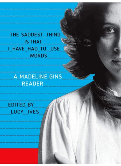 The Saddest Thing Is That I Have Had to Use Words: A Madeline Gins Reader