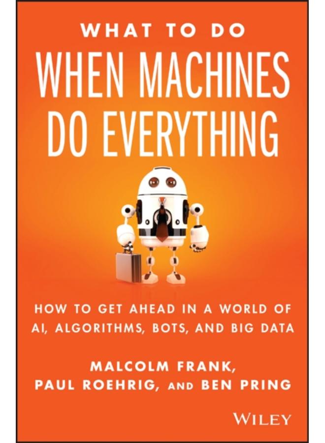 What To Do When Machines Do Everything : How to Get Ahead in a World of AI, Algorithms, Bots, and Big Data 