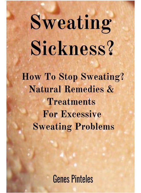 Sweating Sickness?: How To Stop Sweating? Natural Remedies & Treatments For Excessive Sweating Problems