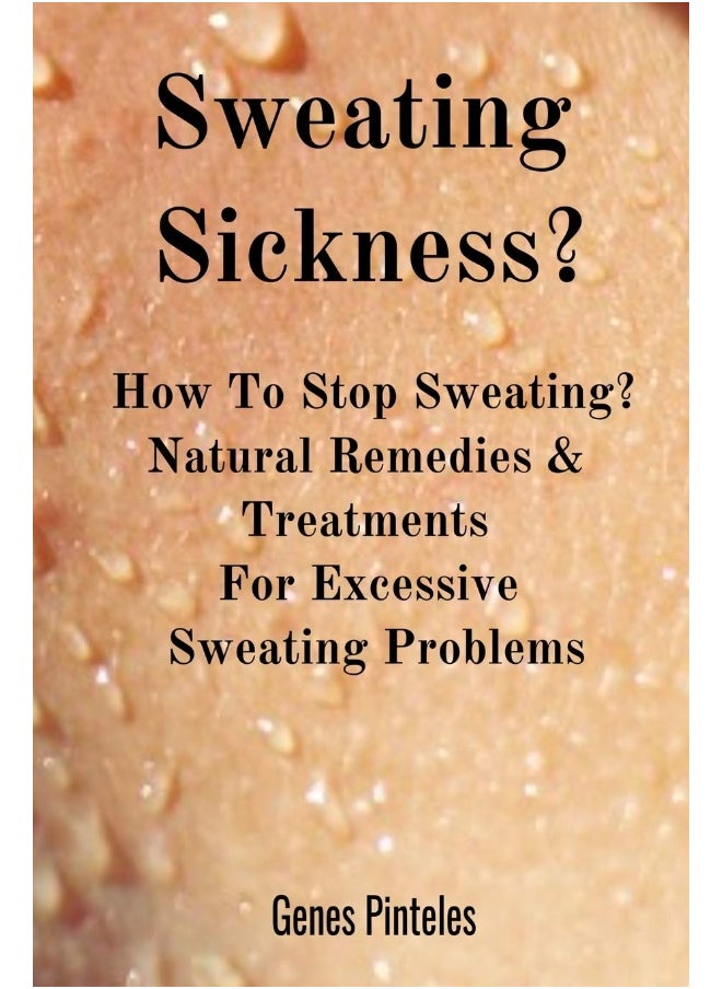 Sweating Sickness?: How To Stop Sweating? Natural Remedies & Treatments For Excessive Sweating Problems