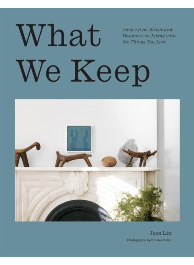 What We Keep : Advice from Artists and Designers on Living with the Things You Love 