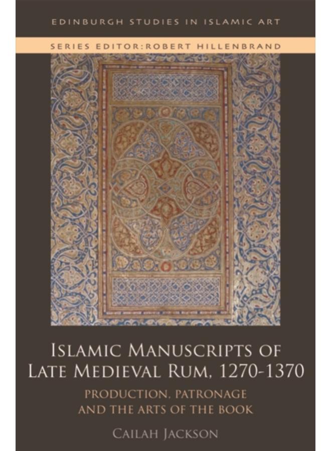 Islamic Manuscripts of Late Medieval Rum, 1270-1370 : Production, Patronage and the Arts of the Book 