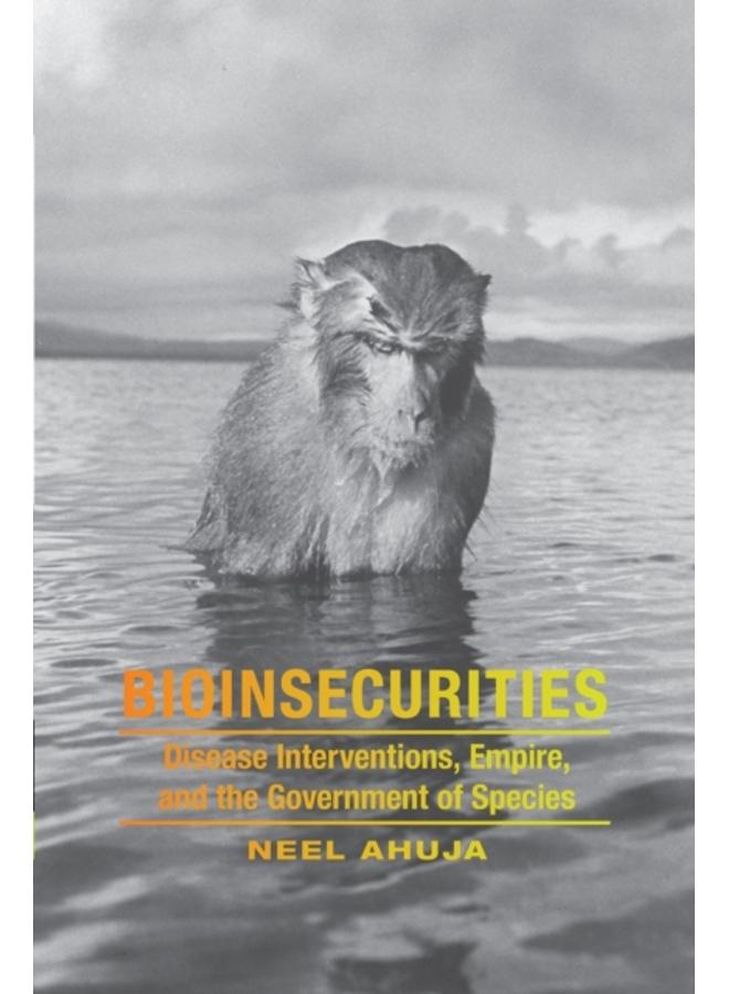 Bioinsecurities : Disease Interventions, Empire, and the Government of Species