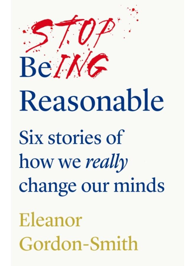 Stop Being Reasonable : six stories of how we really change our minds