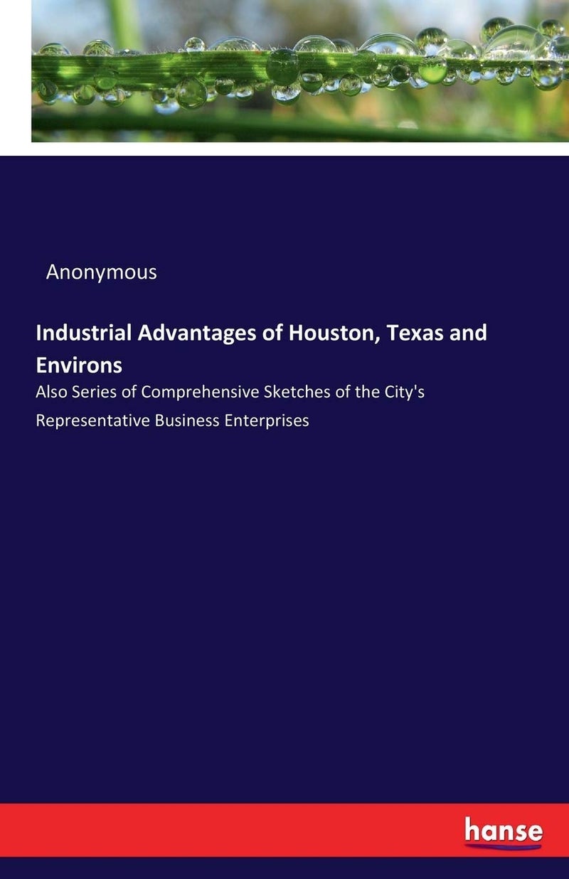 Industrial Advantages of Houston, Texas and Environs: Also Series of Comprehensive Sketches of the City's Representative Business Enterprises