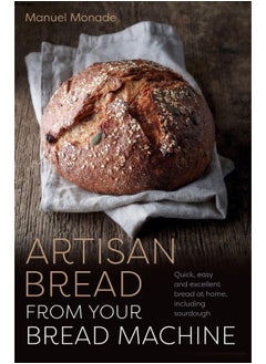 Artisan Bread from Your Bread Machine: Quick, Easy and Excellent Bread at Home, Including Sourdough 