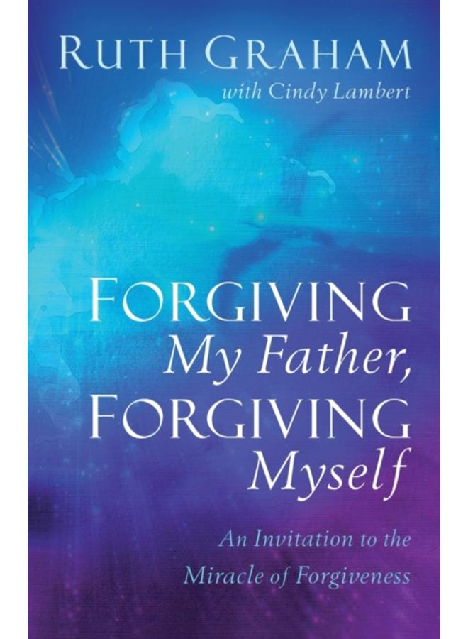 Forgiving My Father, Forgiving Myself - An Invitation to the Miracle of Forgiveness 