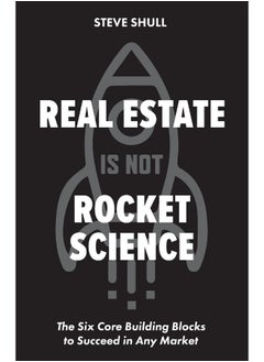 Real Estate Is Not Rocket Science: The Six Core Building Blocks to Succeed in Any Market 