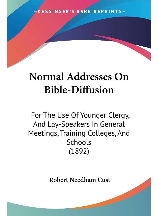 Normal Addresses On Bible-Diffusion: For The Use Of Younger Clergy, And Lay-Speakers In General Meetings, Training Colleges, And Schools (1892)