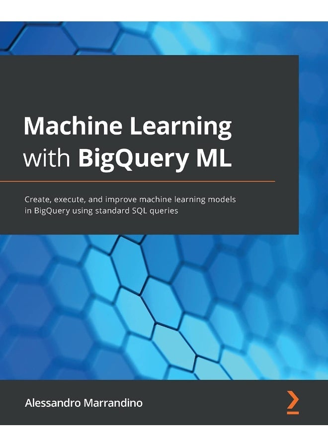 Machine Learning with BigQuery ML: Create, execute, and improve machine learning models in BigQuery using standard SQL queries
