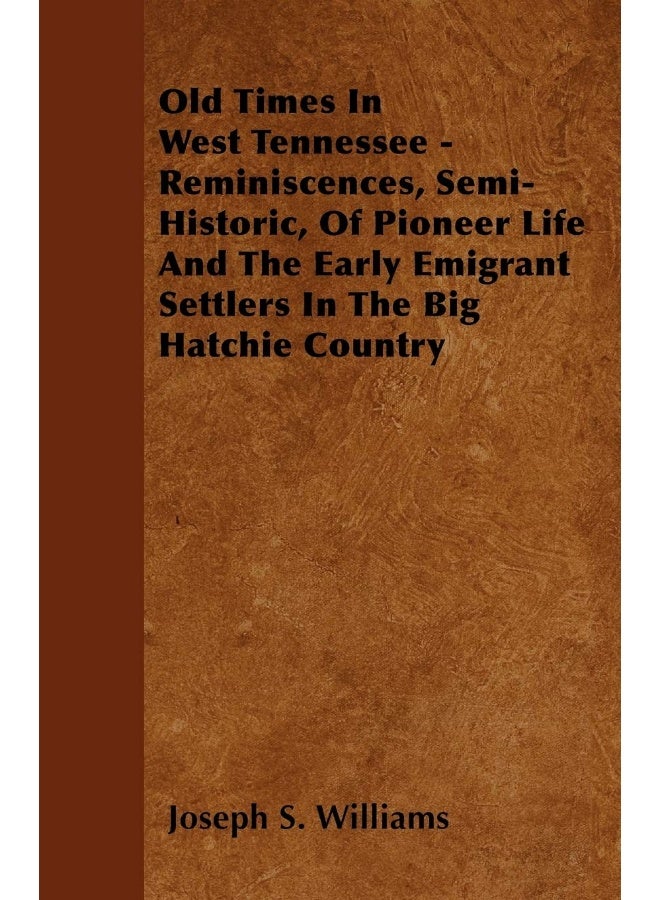 Old Times In West Tennessee - Reminiscences, Semi-Historic, Of Pioneer Life And The Early Emigrant Settlers In The Big Hatchie Country 