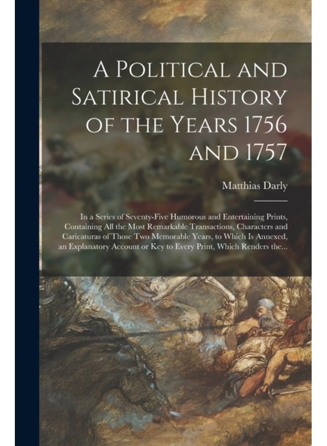 A Political and Satirical History of the Years 1756 and 1757 in a Series of Seventy five Humorous and Entertaining Prints Containing All the Most Remarkable Transactions Characters and Caricaturas - Paperback