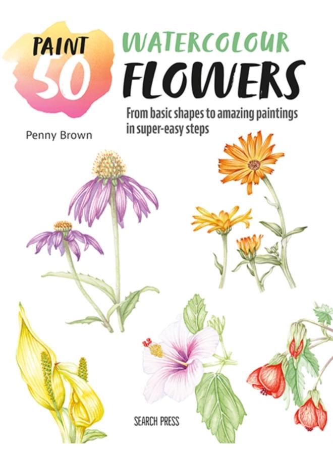 Paint 50: Watercolour Flowers : From Basic Shapes to Amazing Paintings in Super-Easy Steps 