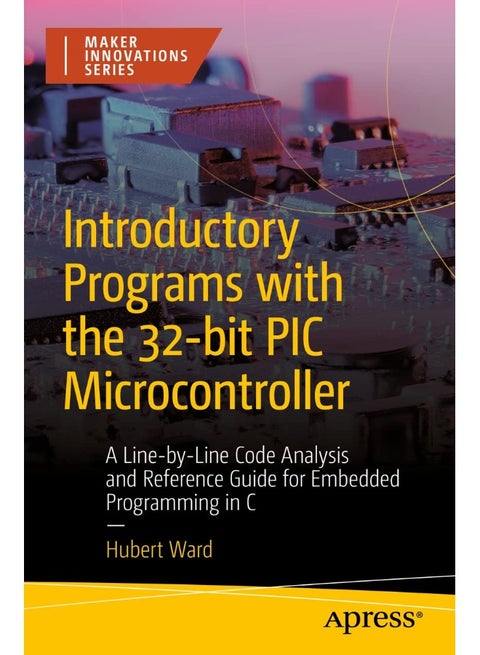 Introductory Programs with the 32-Bit PIC Microcontroller: A Line-By-Line Code Analysis and Reference Guide for Embedded Programming in C
