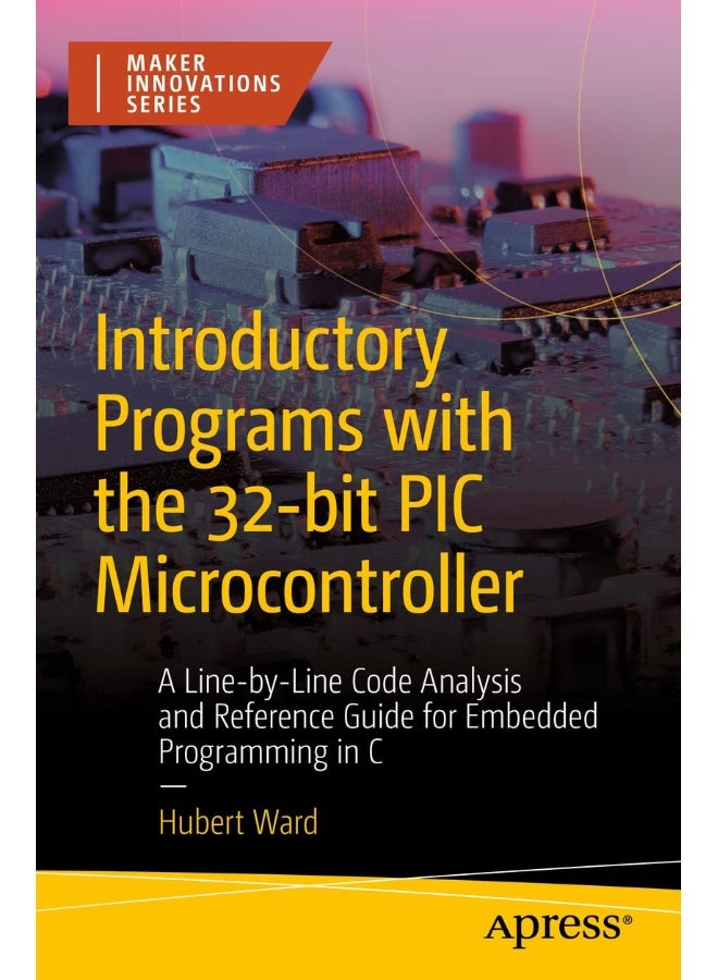 Introductory Programs with the 32-Bit PIC Microcontroller: A Line-By-Line Code Analysis and Reference Guide for Embedded Programming in C