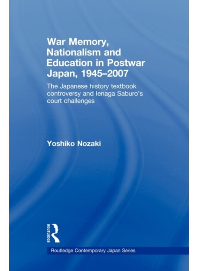 War Memory, Nationalism and Education in Postwar Japan : The Japanese History Textbook Controversy and Ienaga Saburo's Court Challenges